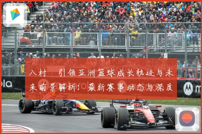八村塁引领亚洲篮球成长轨迹与未来前景解析：最新赛事动态与深度分析