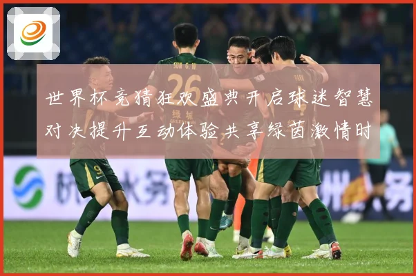 世界杯竞猜狂欢盛典开启球迷智慧对决提升互动体验共享绿茵激情时数据研判：最新赛事动态与深度分析