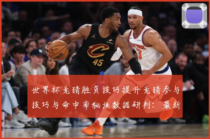 世界杯竞猜胜负技巧提升竞猜参与技巧与命中率秘诀数据研判：最新赛事动态与深度分析