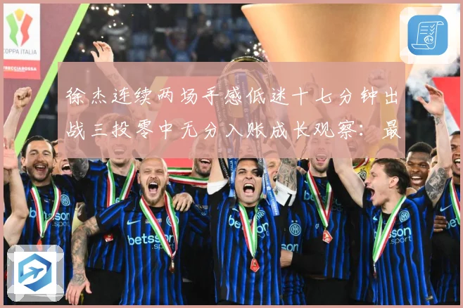 徐杰连续两场手感低迷十七分钟出战三投零中无分入账成长观察：最新赛事动态与深度分析