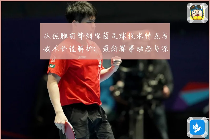 从优雅前锋到绿茵足球技术特点与战术价值解析：最新赛事动态与深度分析