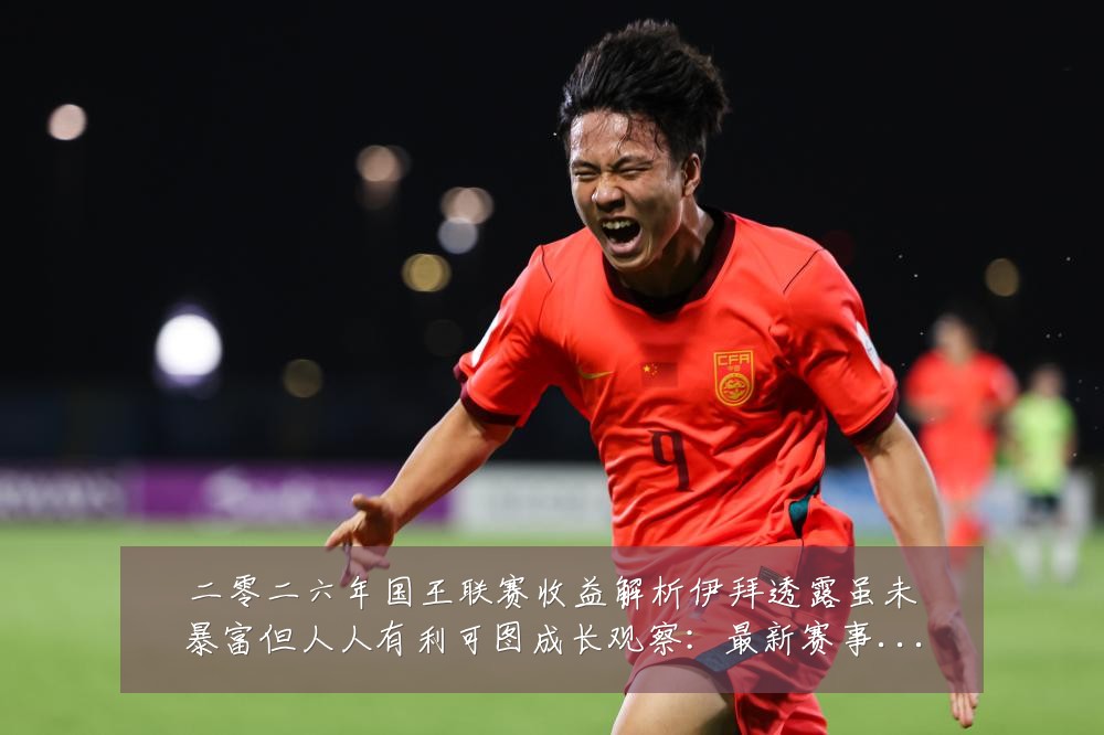 二零二六年国王联赛收益解析伊拜透露虽未暴富但人人有利可图成长观察：最新赛事动态与深度分析