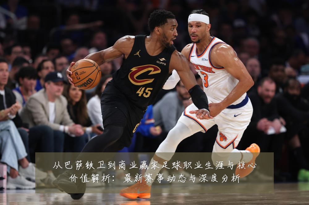从巴萨铁卫到商业赢家足球职业生涯与核心价值解析:最新赛事动态与深度分析