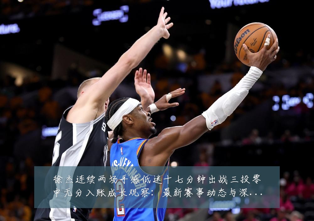 徐杰连续两场手感低迷十七分钟出战三投零中无分入账成长观察:最新赛事动态与深度分析