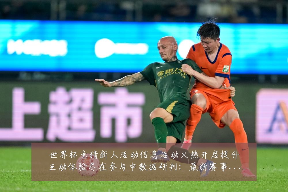 世界杯竞猜新人活动信息活动火热开启提升互动体验尽在参与中数据研判:最新赛事动态与深度分析