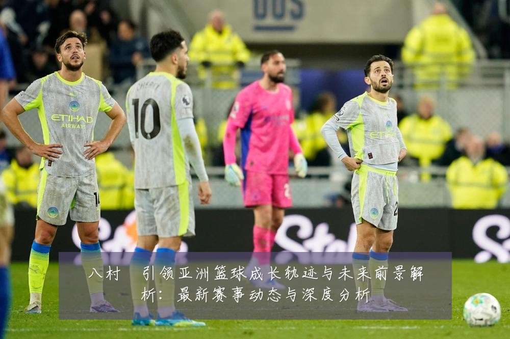 八村塁引领亚洲篮球成长轨迹与未来前景解析：最新赛事动态与深度分析