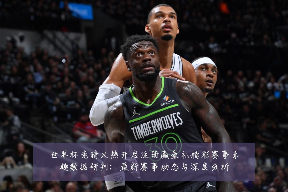 世界杯竞猜火热开启注册赢豪礼精彩赛事乐趣数据研判:最新赛事动态与深度分析